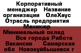 Корпоративный менеджер › Название организации ­ ОлеХаус › Отрасль предприятия ­ Маникюр › Минимальный оклад ­ 23 000 - Все города Работа » Вакансии   . Самарская обл.,Новокуйбышевск г.